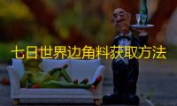 七日世界边角料获取方法